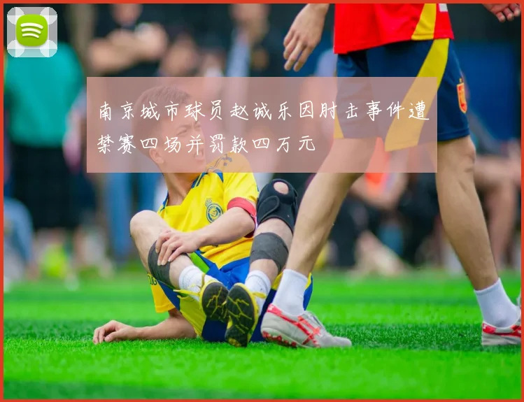 南京城市球员赵诚乐因肘击事件遭禁赛四场并罚款四万元