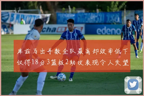 库兹马出手数全队最高却效率低下仅得18分3篮板2助攻表现令人失望