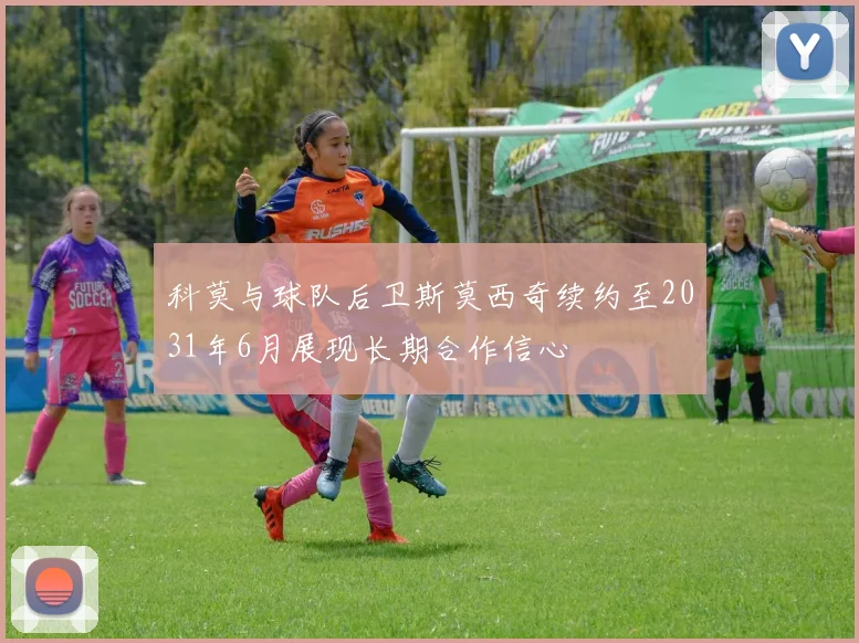 科莫与球队后卫斯莫西奇续约至2031年6月展现长期合作信心