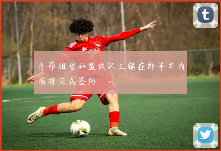 李昂租借加盟武汉三镇在即半年内或将正式签约