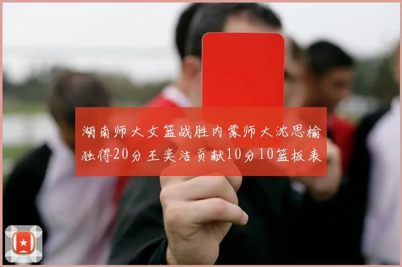 湖南师大女篮战胜内蒙师大沈思榆独得20分王奕洁贡献10分10篮板表现出色
