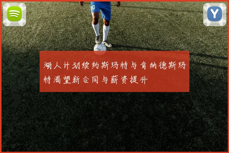 湖人计划续约斯玛特与肯纳德斯玛特渴望新合同与薪资提升