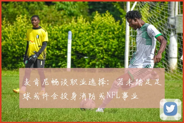 麦肯尼畅谈职业选择：若未踏足足球或许会投身消防或NFL事业