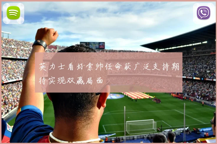 英力士看好索帅任命获广泛支持期待实现双赢局面