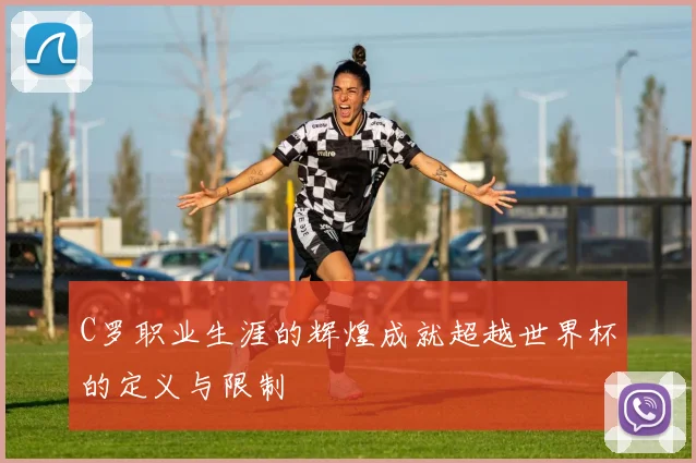 C罗职业生涯的辉煌成就超越世界杯的定义与限制