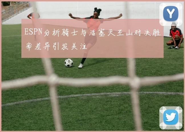 ESPN分析骑士与活塞天王山对决胜率差异引发关注