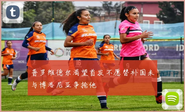 普罗维德尔渴望首发不愿替补国米与博洛尼亚争抢他
