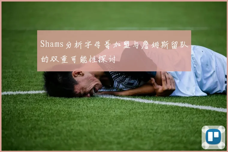 Shams分析字母哥加盟与詹姆斯留队的双重可能性探讨