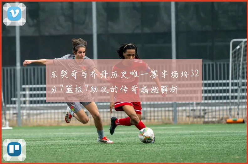 东契奇与乔丹历史唯一赛季场均32分7篮板7助攻的传奇成就解析