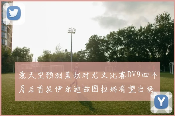 意天空预测莱切对尤文比赛DV9四个月后首发伊尔迪兹图拉姆有望出场