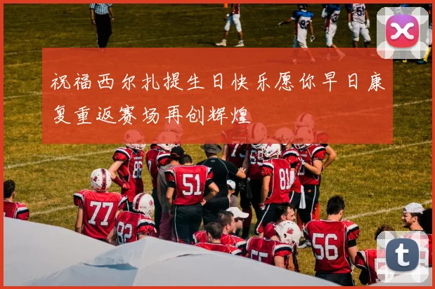 祝福西尔扎提生日快乐愿你早日康复重返赛场再创辉煌