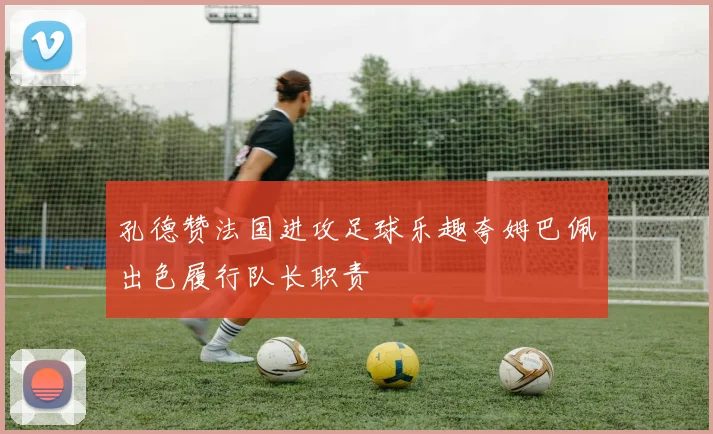 孔德赞法国进攻足球乐趣夸姆巴佩出色履行队长职责