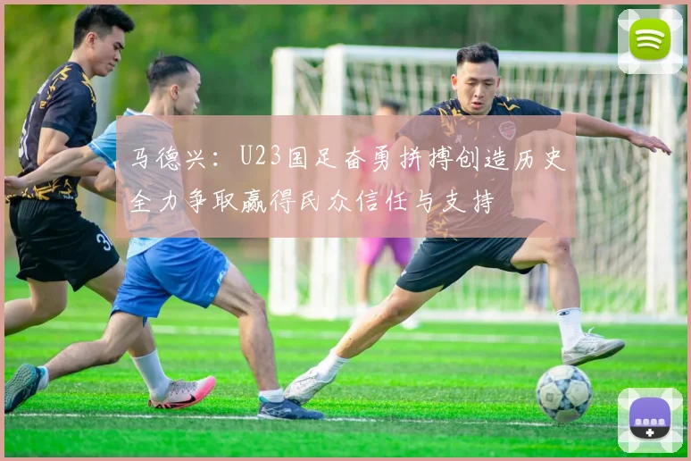 马德兴：U23国足奋勇拼搏创造历史全力争取赢得民众信任与支持