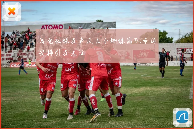 马竞社媒发声反击小蜘蛛离队专访安排引发关注