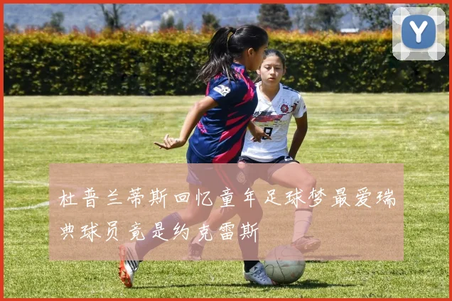 杜普兰蒂斯回忆童年足球梦最爱瑞典球员竟是约克雷斯