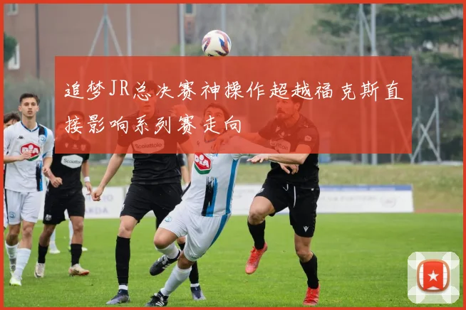 追梦JR总决赛神操作超越福克斯直接影响系列赛走向