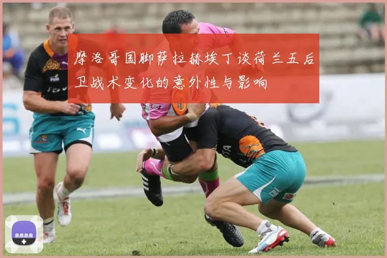 摩洛哥国脚萨拉赫埃丁谈荷兰五后卫战术变化的意外性与影响
