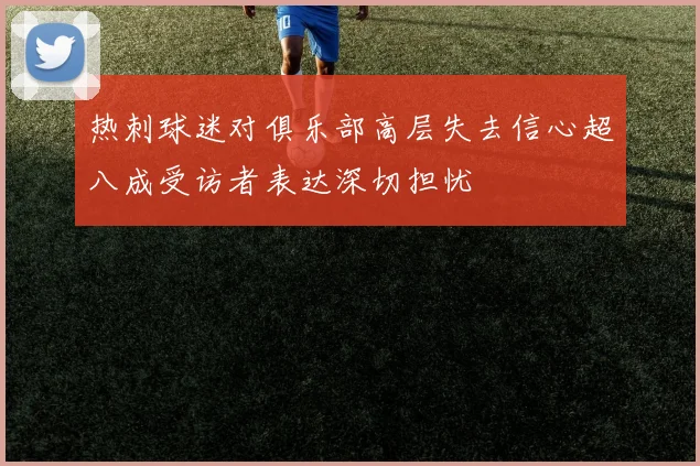 热刺球迷对俱乐部高层失去信心超八成受访者表达深切担忧
