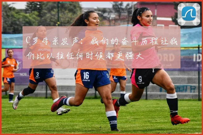 C罗母亲发声：我们的奋斗历程让我们比以往任何时候都更强大