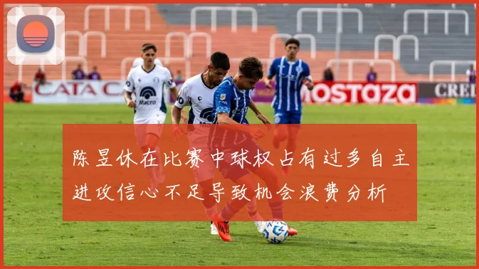 陈昱休在比赛中球权占有过多自主进攻信心不足导致机会浪费分析